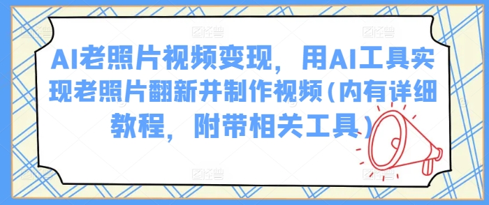 AI老照片视频变现，用AI工具实现老照片翻新并制作视频(内有详细教程，附带相关工具)-枫客网创