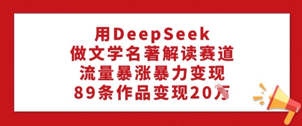 用DeepSeek做文学名著解读赛道，流量暴涨暴力变现，89条作品变现20W-枫客网创