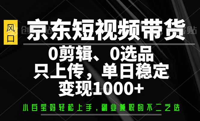 京东短视频带货，0剪辑，0选品，只需上传素材，单日稳定变现1000+-枫客网创