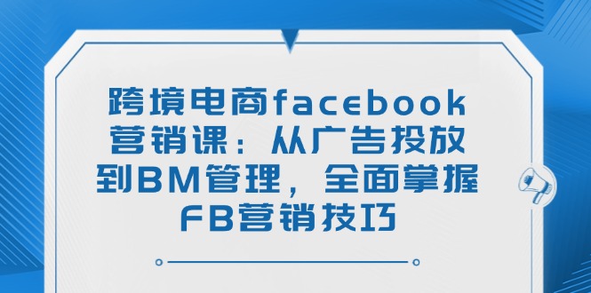 跨境电商facebook营销课：从广告投放到BM管理，全面掌握FB营销技巧-枫客网创