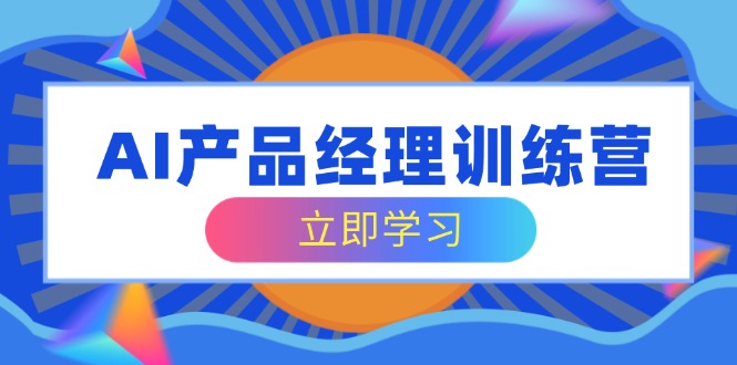 AI产品经理训练营，全面掌握核心知识体系，轻松应对求职转行挑战-枫客网创