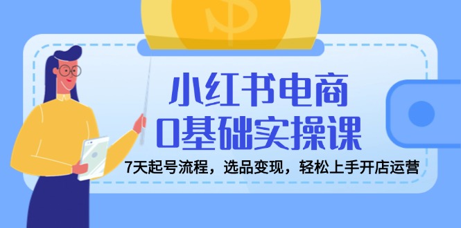 小红书电商0基础实操课，7天起号流程，选品变现，轻松上手开店运营-枫客网创