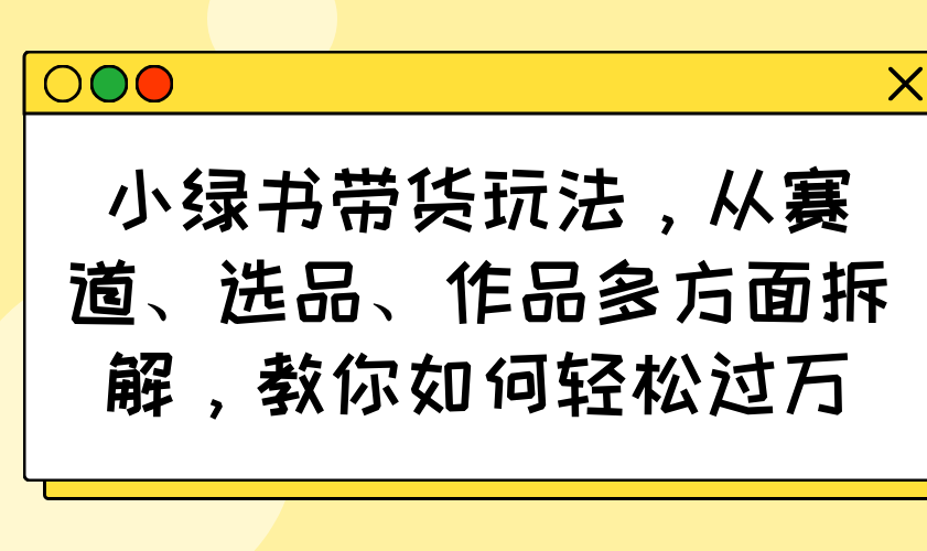 小绿书带货玩法，从赛道、选品、作品多方面拆解，教你如何轻松过万-枫客网创