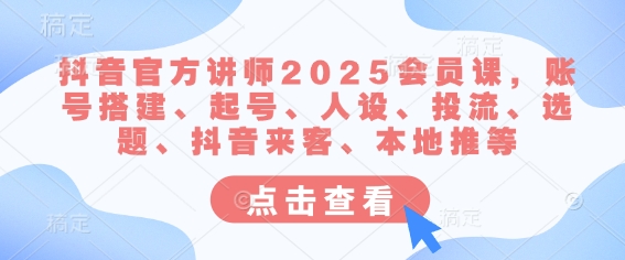 抖音官方讲师2025会员课，账号搭建、起号、人设、投流、选题、抖音来客、本地推等-枫客网创