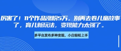 厉害了，11个作品涨粉5万，别再去卷儿童故事了，育儿新玩法，变现能力太强了-枫客网创