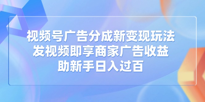 视频号广告分成新变现玩法：发视频即享商家广告收益，助新手日入过百-枫客网创