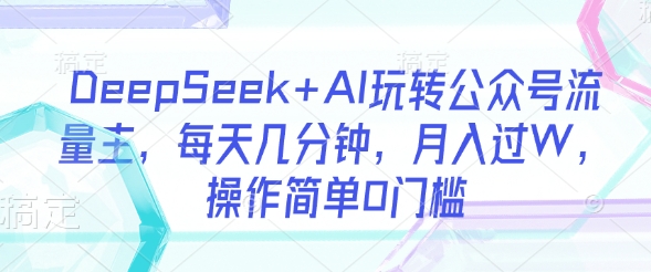 DeepSeek+AI玩转公众号流量主，每天几分钟，月入过W，操作简单0门槛-枫客网创