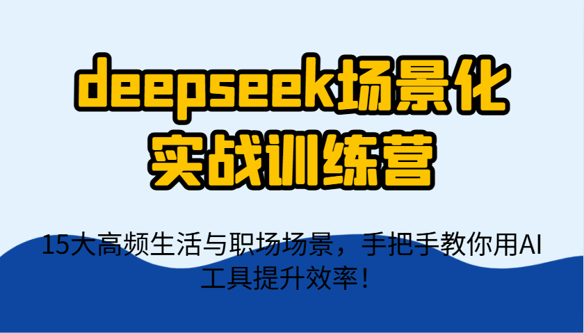 deepseek场景化实战训练营，15大高频生活与职场场景，手把手教你用AI工具提升效率！-枫客网创