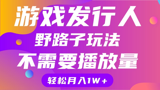 游戏发行人野路子玩法，打破播放量魔咒，月入1W+-枫客网创