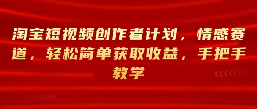 淘宝短视频创作者计划，情感赛道，轻松简单获取收益，手把手教学-枫客网创