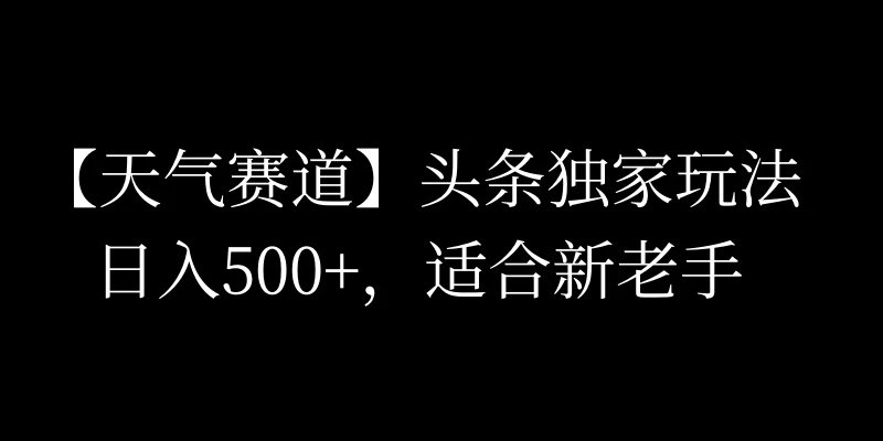 头条天气赛道，日入500+，独家玩法，AI模板写文，适合新老手-枫客网创