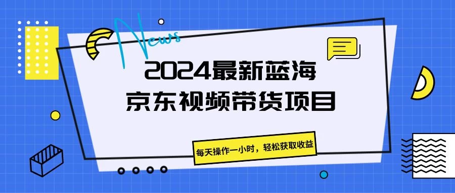 2024最新蓝海京东视频带货项目，每天操作一小时，轻松获取收益-枫客网创