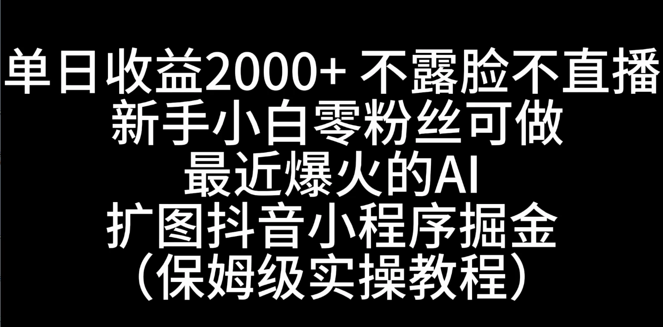 单日收益2000+，不露脸，不直播，新手小白零粉丝可操作最近爆火的AI扩图抖音小程序掘金（保姆级实操教程）-枫客网创