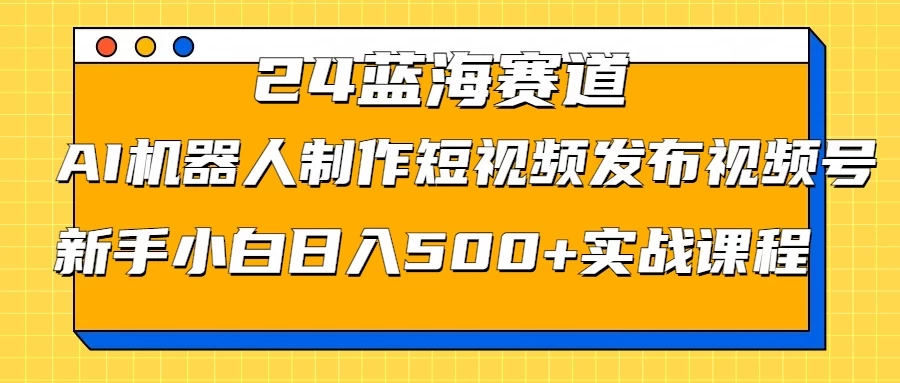 2024蓝海赛道，AI机器人制作短视频发布到视频号，新手小白日入500+实战课程-枫客网创