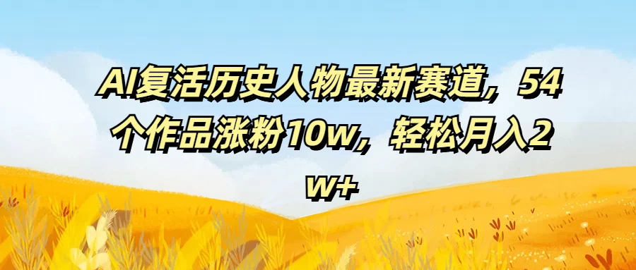 AI复活历史人物最新赛道，54个作品涨粉10w，轻松月入2w+-枫客网创