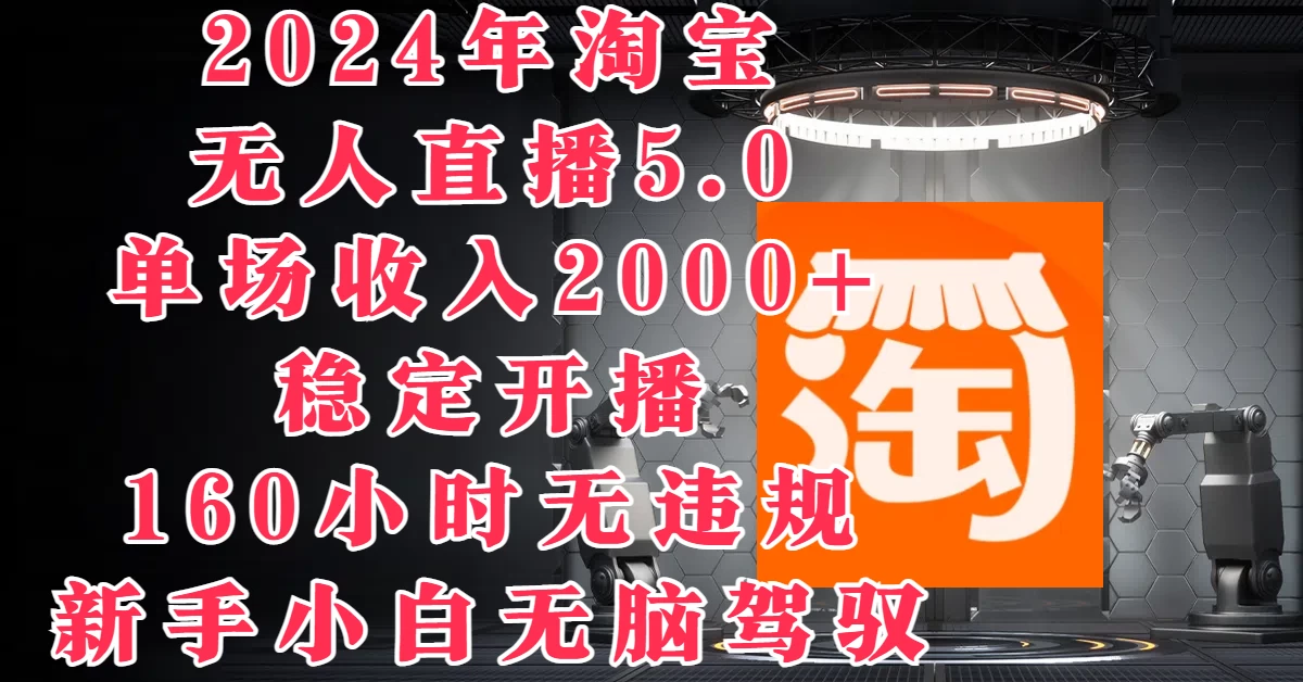 2024年淘宝无人直播5.0，单场收入2000+，稳定开播160小时无违规，新手小白无脑驾驭-枫客网创