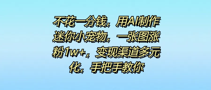 不花一分钱，用AI制作迷你小宠物，一张图涨粉1w+，变现渠道多元化，手把手教你-枫客网创