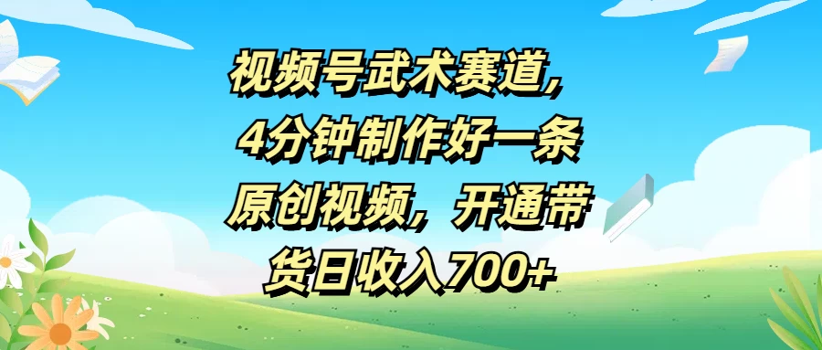 视频号武术赛道，4分钟制作好一条原创视频，开通带货日收入700+-枫客网创