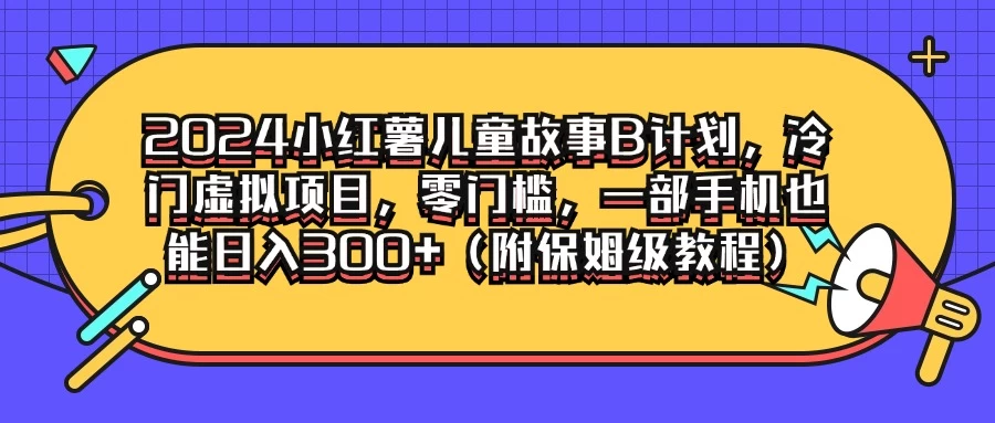 2024小红薯儿童故事B计划，冷门虚拟项目，零门槛，一部手机也能日入300+（附保姆级教程）-枫客网创