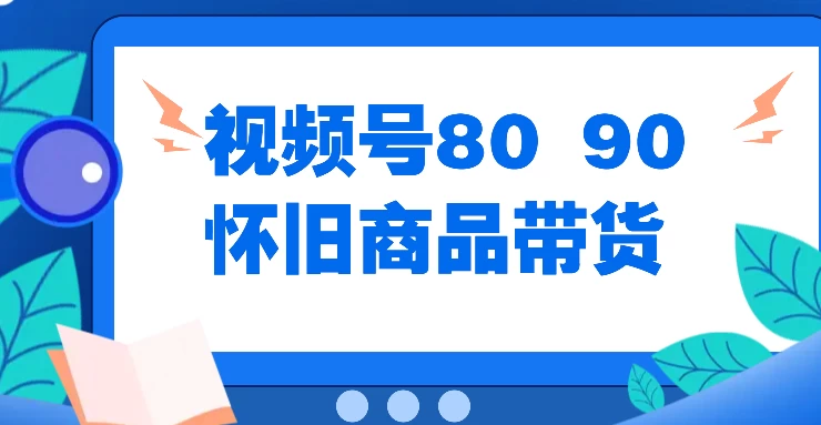 视频号8090 怀旧商品带货，无需复杂剪辑，每天十分钟，轻松日入300+-枫客网创