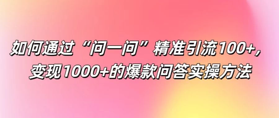 如何通过“问一问”精准引流100+，变现1000+的爆款问答实操方法-枫客网创