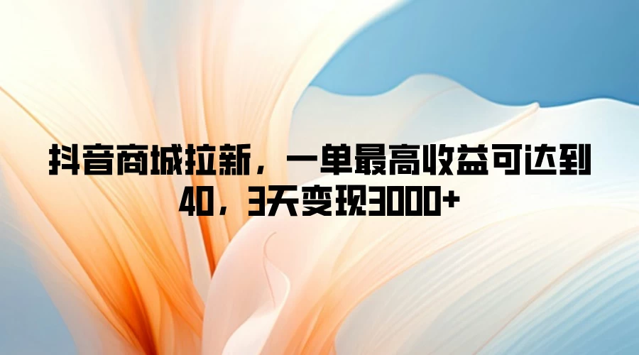 抖音商城拉新，一单最高收益可达到40，3天变现3000+-枫客网创