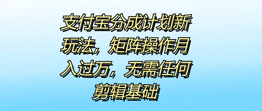 支付宝分成计划新玩法，矩阵操作月入过万，无需任何剪辑基础-枫客网创