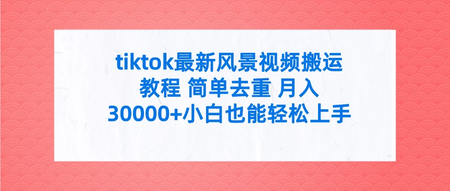 tiktok最新风景视频搬运教程 简单去重 月入30000+小白也能轻松上手-枫客网创