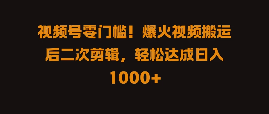 视频号零门槛！爆火视频搬运后二次剪辑，轻松达成日入 1000+-枫客网创