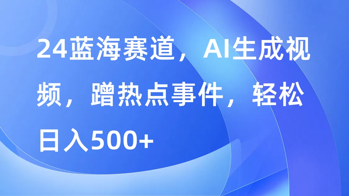 24蓝海赛道，AI生成视频，蹭热点事件，轻松日入500+-枫客网创