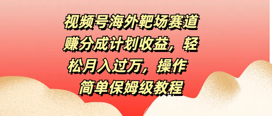 视频号海外靶场赛道赚分成计划收益，轻松月入过万，操作简单保姆级教程-枫客网创