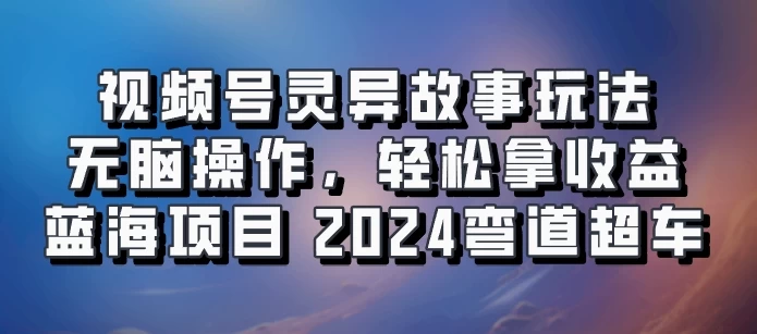 视频号冷门玩法，无脑操作，小白轻松上手拿收益，灵异故事流量爆火，轻松三位数，2024实现弯道超车-枫客网创