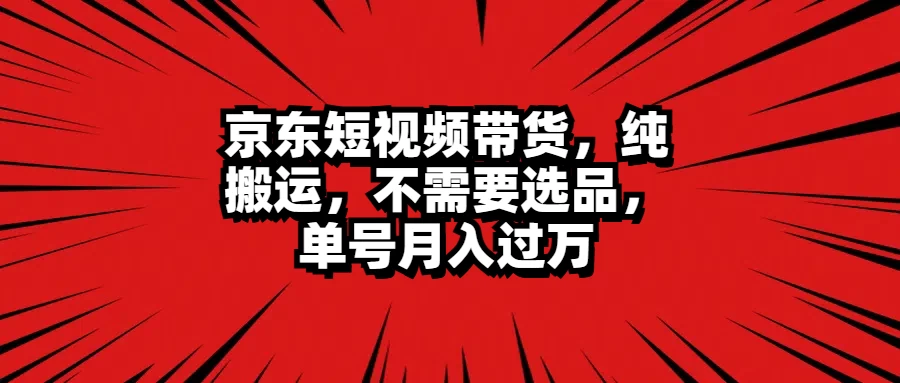 京东短视频带货，纯搬运，不需要选品，单号月入过万-枫客网创