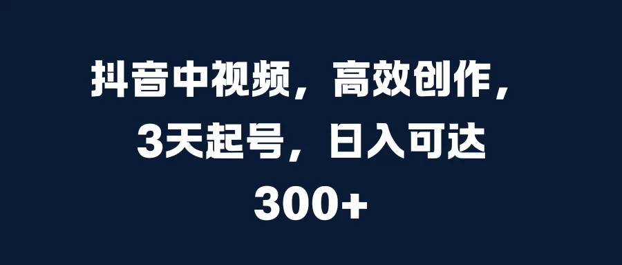 抖音中视频，高效创作，3天起号，日入可达300+-枫客网创