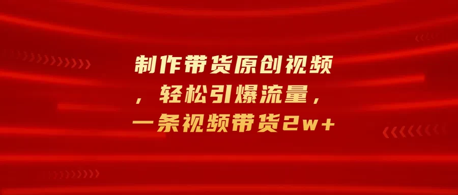 制作带货原创视频，轻松引爆流量，一条视频带货2w+-枫客网创